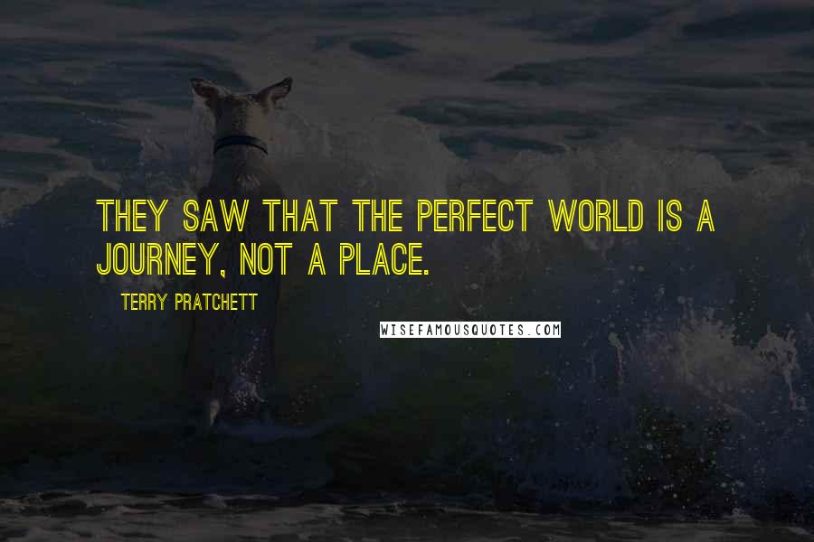 Terry Pratchett Quotes: They saw that the perfect world is a journey, not a place.