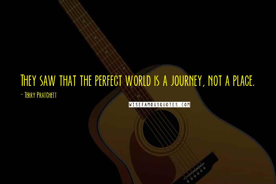Terry Pratchett Quotes: They saw that the perfect world is a journey, not a place.