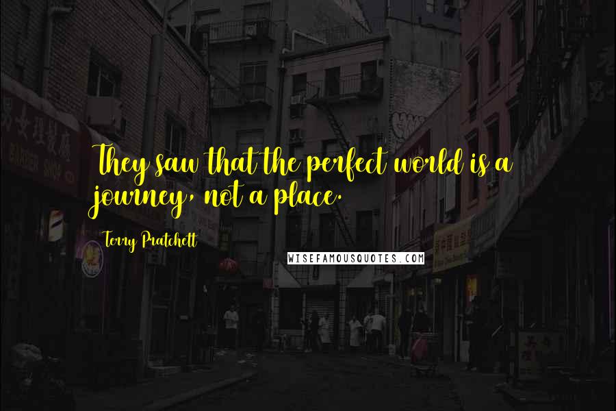 Terry Pratchett Quotes: They saw that the perfect world is a journey, not a place.