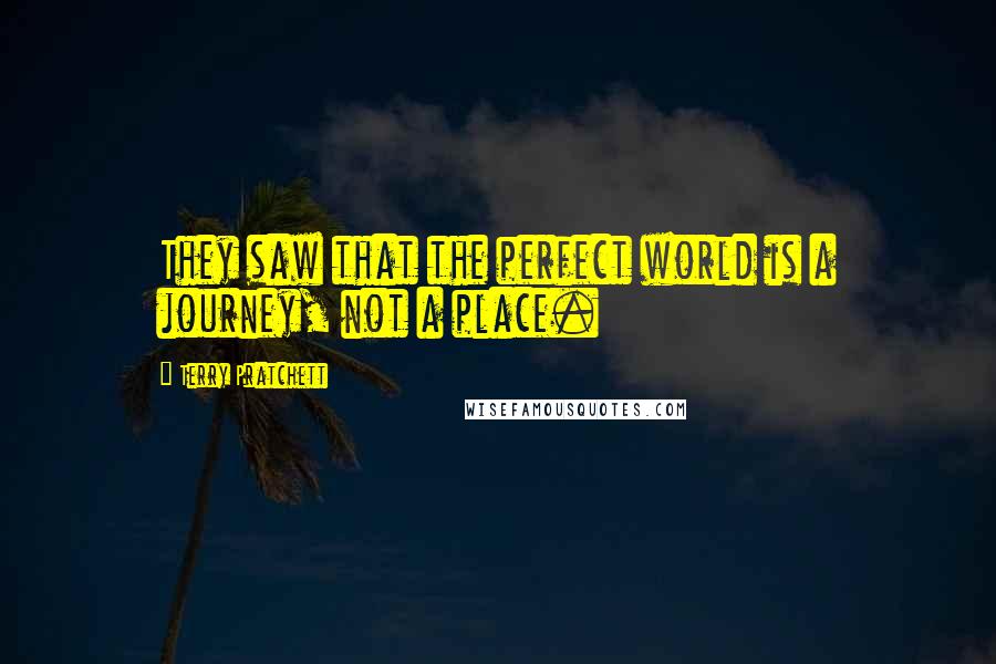 Terry Pratchett Quotes: They saw that the perfect world is a journey, not a place.