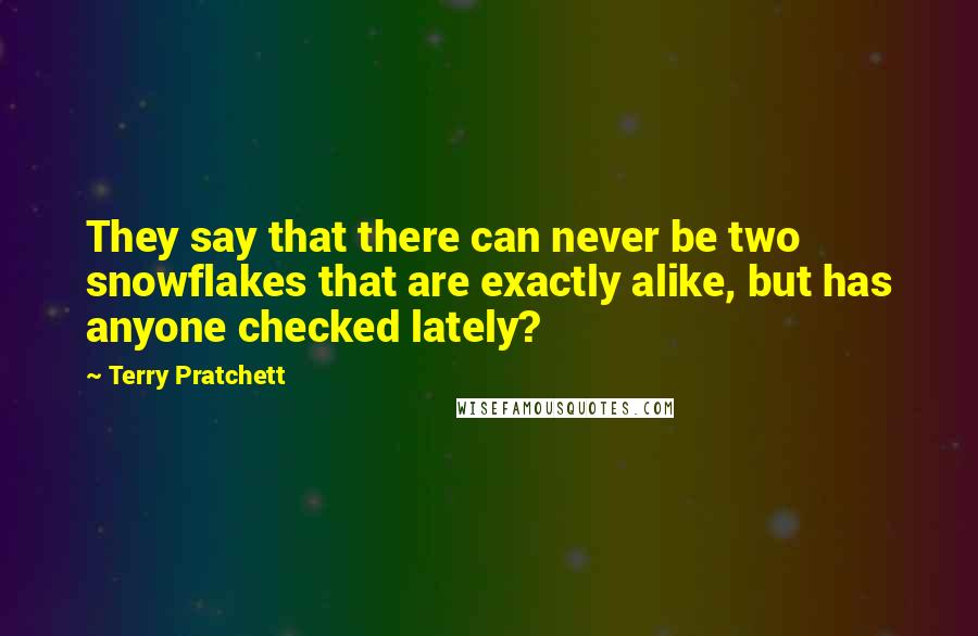 Terry Pratchett Quotes: They say that there can never be two snowflakes that are exactly alike, but has anyone checked lately?