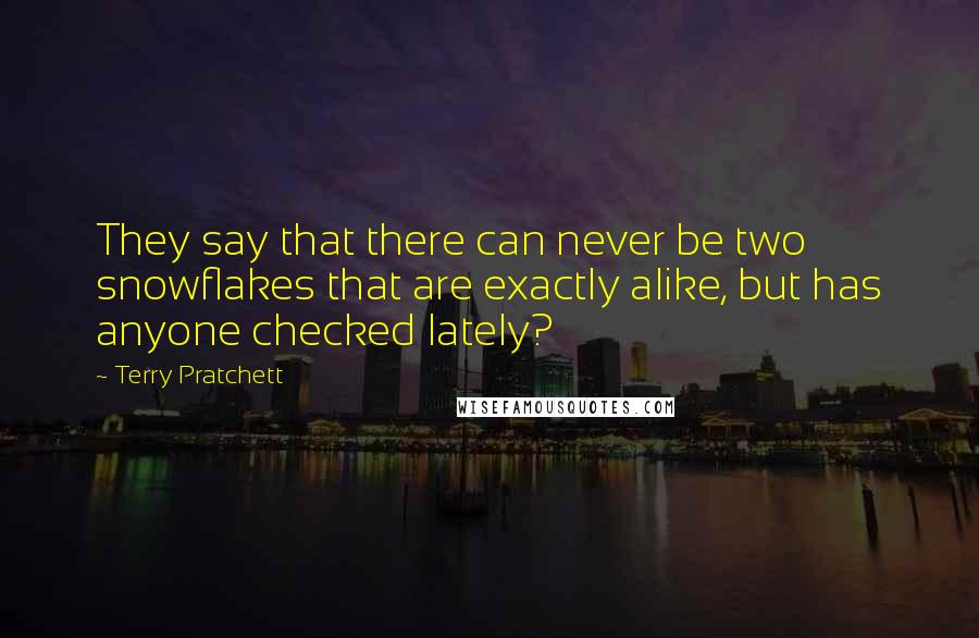 Terry Pratchett Quotes: They say that there can never be two snowflakes that are exactly alike, but has anyone checked lately?