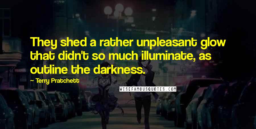 Terry Pratchett Quotes: They shed a rather unpleasant glow that didn't so much illuminate, as outline the darkness.