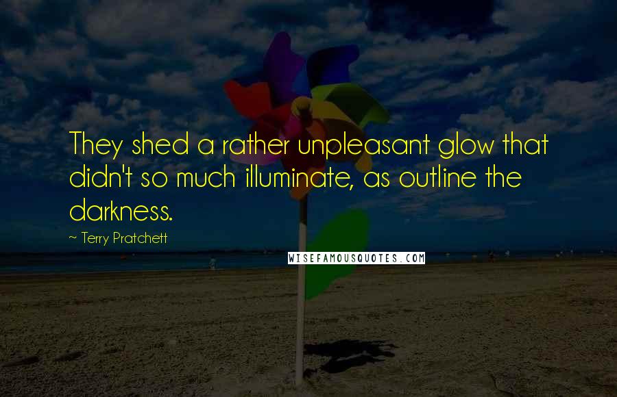 Terry Pratchett Quotes: They shed a rather unpleasant glow that didn't so much illuminate, as outline the darkness.