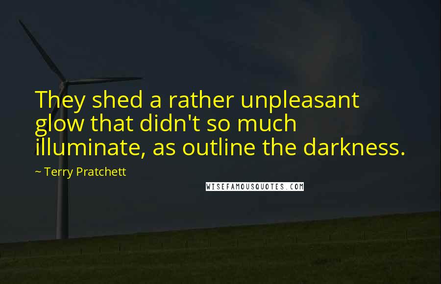 Terry Pratchett Quotes: They shed a rather unpleasant glow that didn't so much illuminate, as outline the darkness.