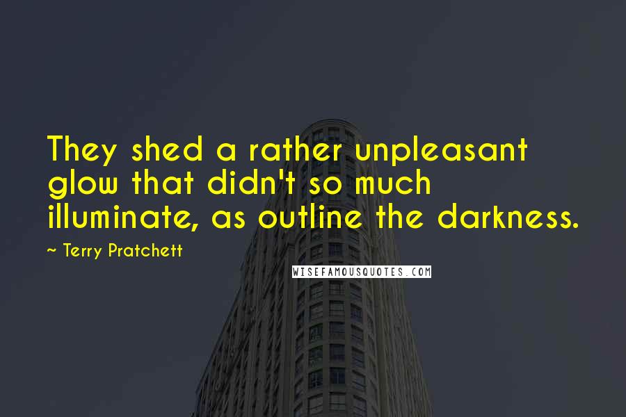 Terry Pratchett Quotes: They shed a rather unpleasant glow that didn't so much illuminate, as outline the darkness.