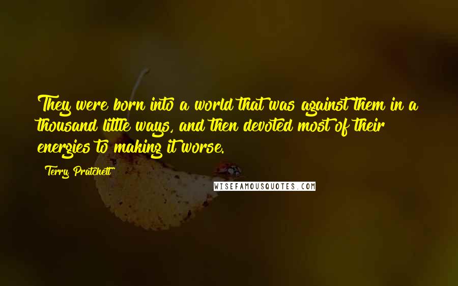 Terry Pratchett Quotes: They were born into a world that was against them in a thousand little ways, and then devoted most of their energies to making it worse.