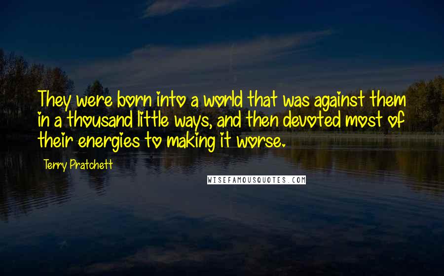 Terry Pratchett Quotes: They were born into a world that was against them in a thousand little ways, and then devoted most of their energies to making it worse.