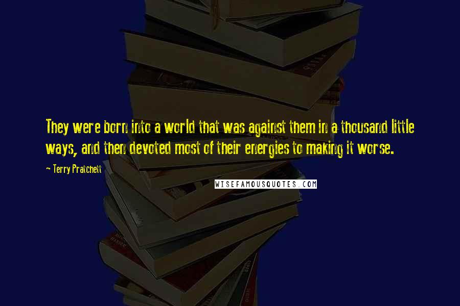 Terry Pratchett Quotes: They were born into a world that was against them in a thousand little ways, and then devoted most of their energies to making it worse.