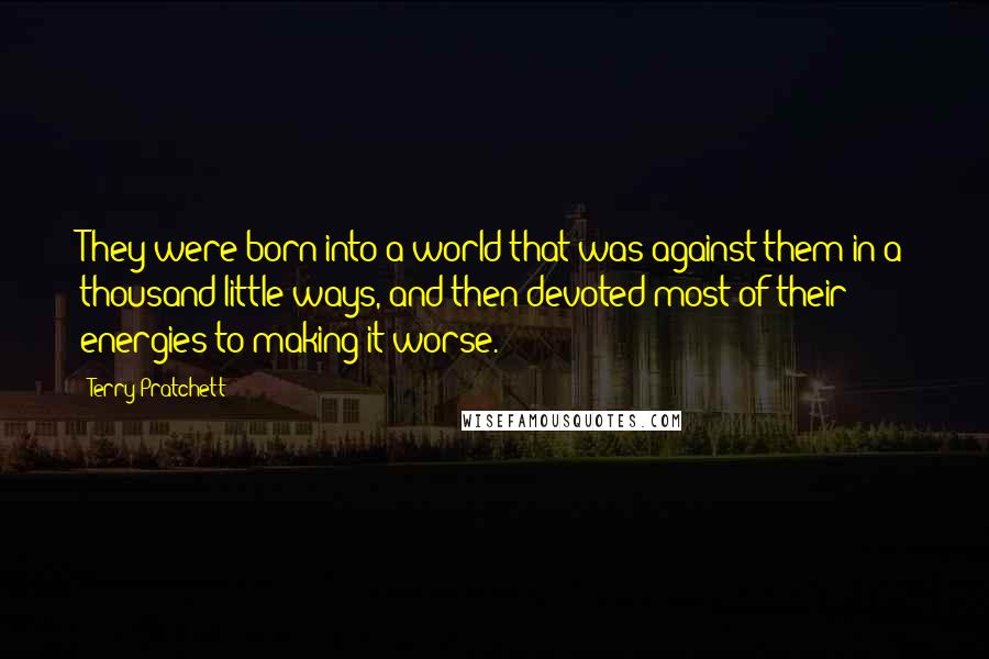 Terry Pratchett Quotes: They were born into a world that was against them in a thousand little ways, and then devoted most of their energies to making it worse.