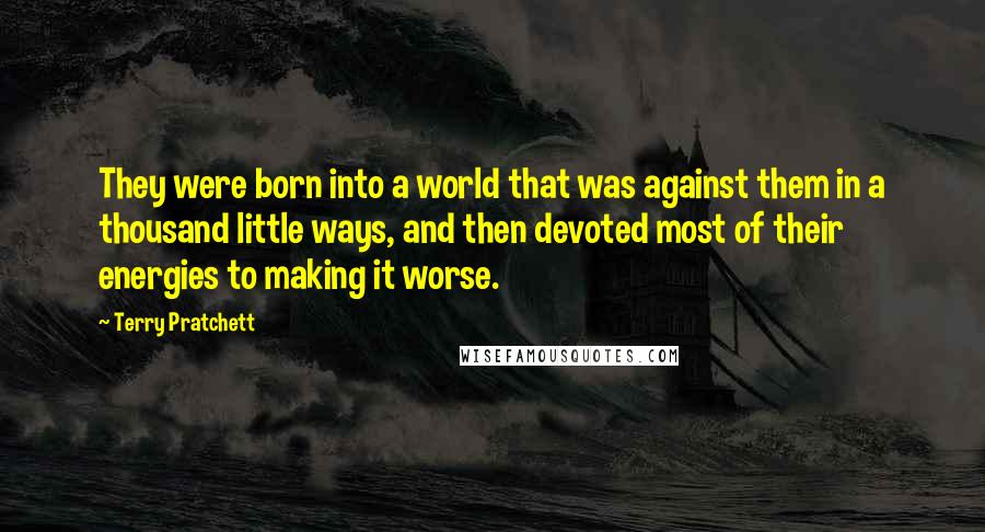 Terry Pratchett Quotes: They were born into a world that was against them in a thousand little ways, and then devoted most of their energies to making it worse.