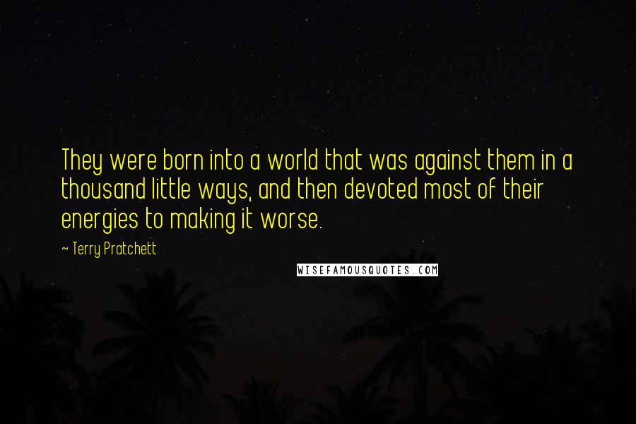 Terry Pratchett Quotes: They were born into a world that was against them in a thousand little ways, and then devoted most of their energies to making it worse.