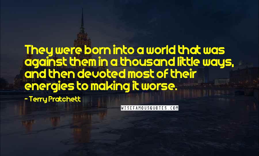 Terry Pratchett Quotes: They were born into a world that was against them in a thousand little ways, and then devoted most of their energies to making it worse.