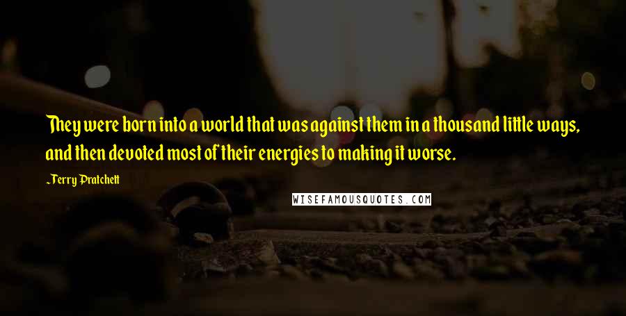 Terry Pratchett Quotes: They were born into a world that was against them in a thousand little ways, and then devoted most of their energies to making it worse.