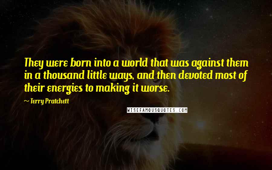 Terry Pratchett Quotes: They were born into a world that was against them in a thousand little ways, and then devoted most of their energies to making it worse.