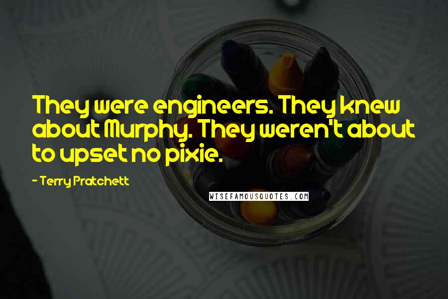 Terry Pratchett Quotes: They were engineers. They knew about Murphy. They weren't about to upset no pixie.