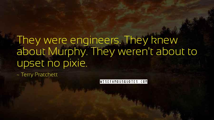 Terry Pratchett Quotes: They were engineers. They knew about Murphy. They weren't about to upset no pixie.