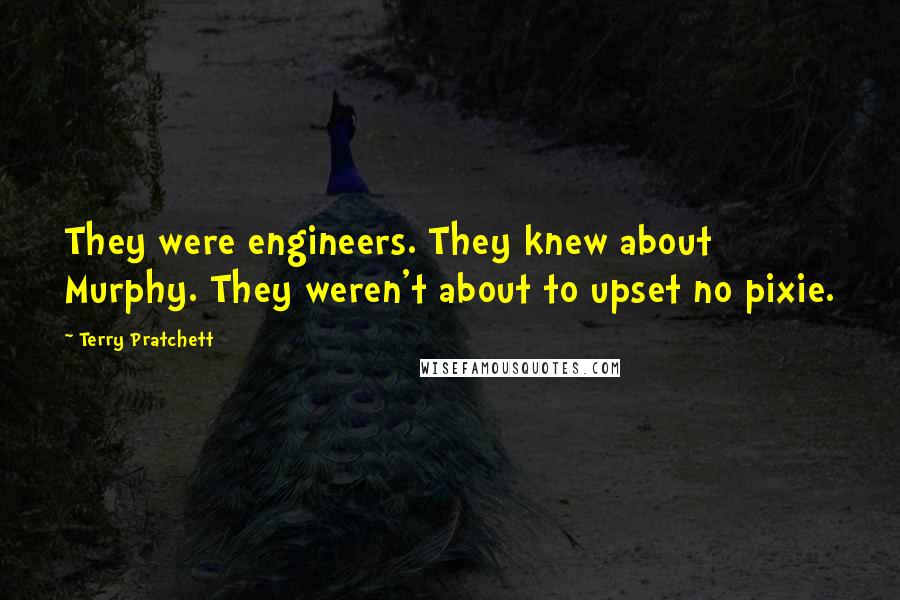 Terry Pratchett Quotes: They were engineers. They knew about Murphy. They weren't about to upset no pixie.