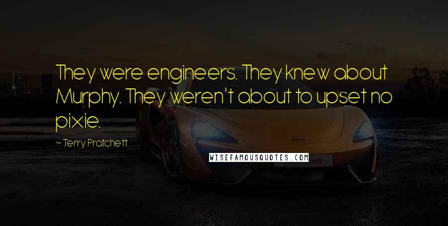 Terry Pratchett Quotes: They were engineers. They knew about Murphy. They weren't about to upset no pixie.