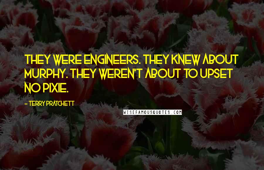 Terry Pratchett Quotes: They were engineers. They knew about Murphy. They weren't about to upset no pixie.