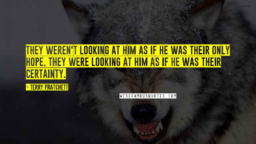 Terry Pratchett Quotes: They weren't looking at him as if he was their only hope. They were looking at him as if he was their Certainty.