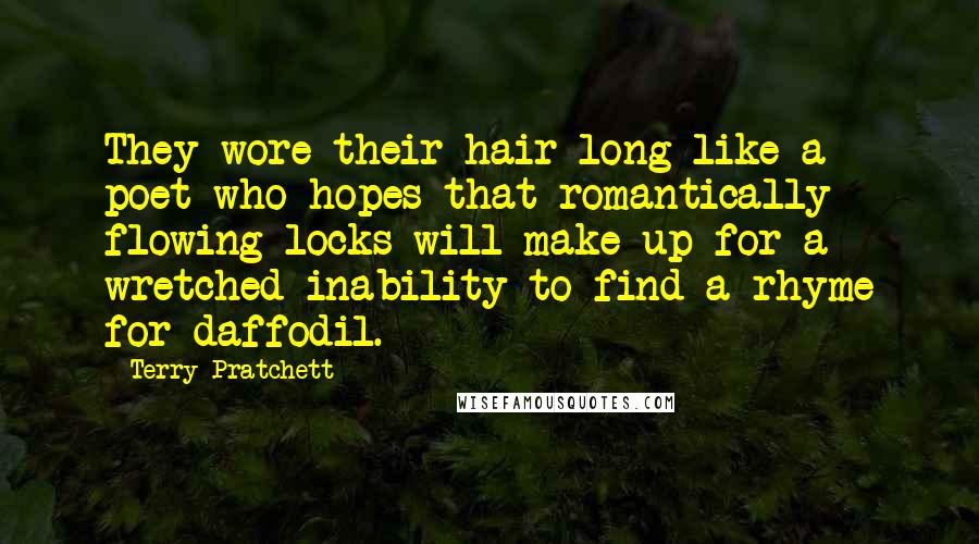 Terry Pratchett Quotes: They wore their hair long like a poet who hopes that romantically flowing locks will make up for a wretched inability to find a rhyme for daffodil.