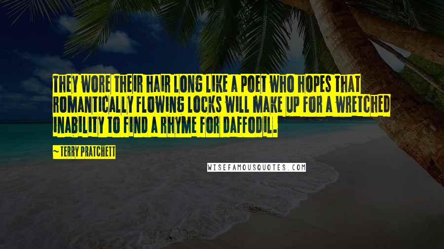 Terry Pratchett Quotes: They wore their hair long like a poet who hopes that romantically flowing locks will make up for a wretched inability to find a rhyme for daffodil.