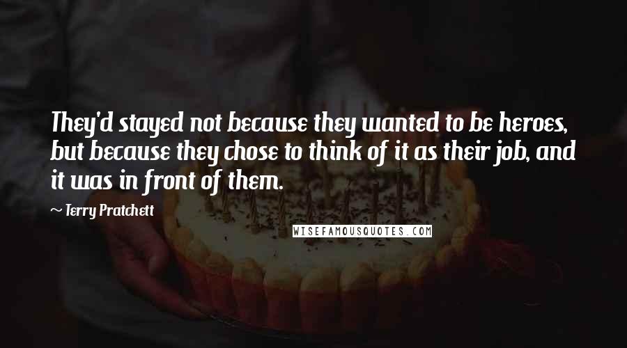 Terry Pratchett Quotes: They'd stayed not because they wanted to be heroes, but because they chose to think of it as their job, and it was in front of them.