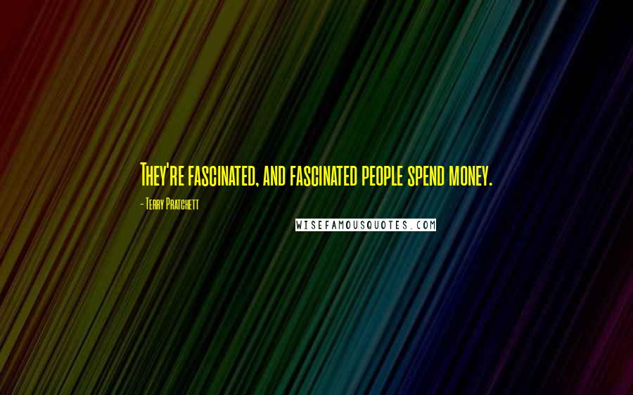 Terry Pratchett Quotes: They're fascinated, and fascinated people spend money.