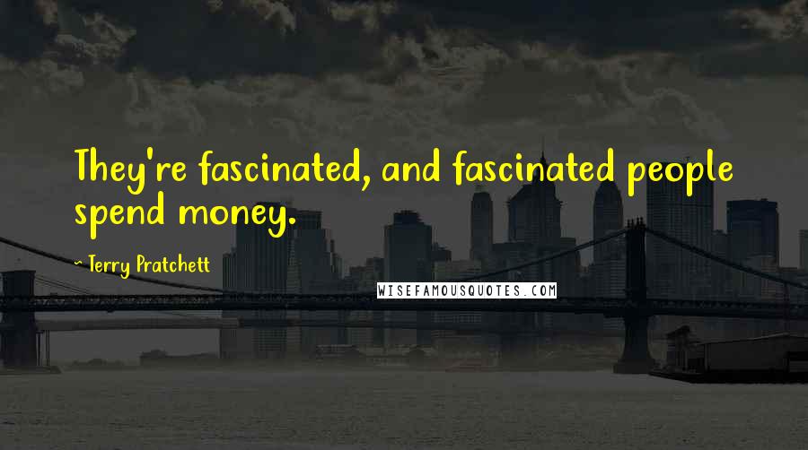 Terry Pratchett Quotes: They're fascinated, and fascinated people spend money.