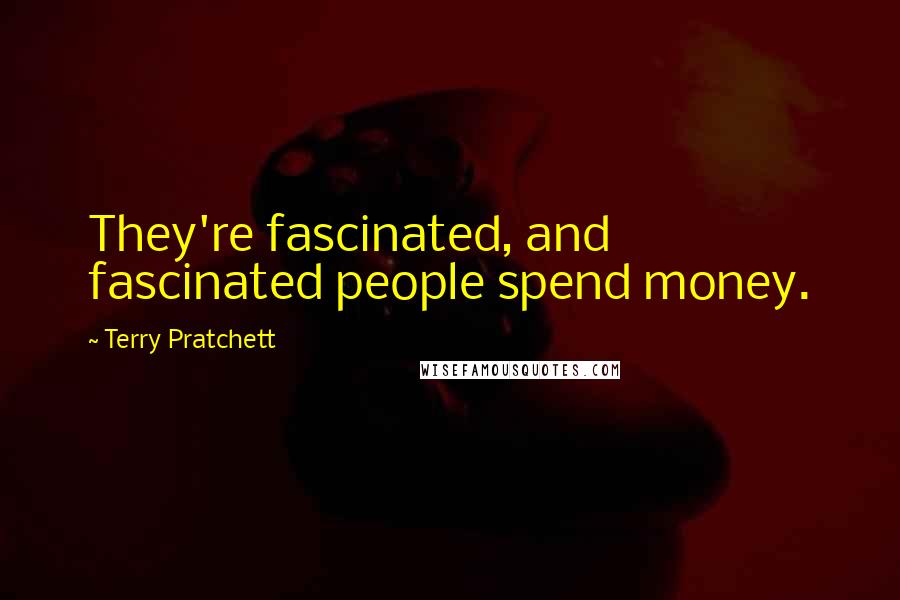 Terry Pratchett Quotes: They're fascinated, and fascinated people spend money.