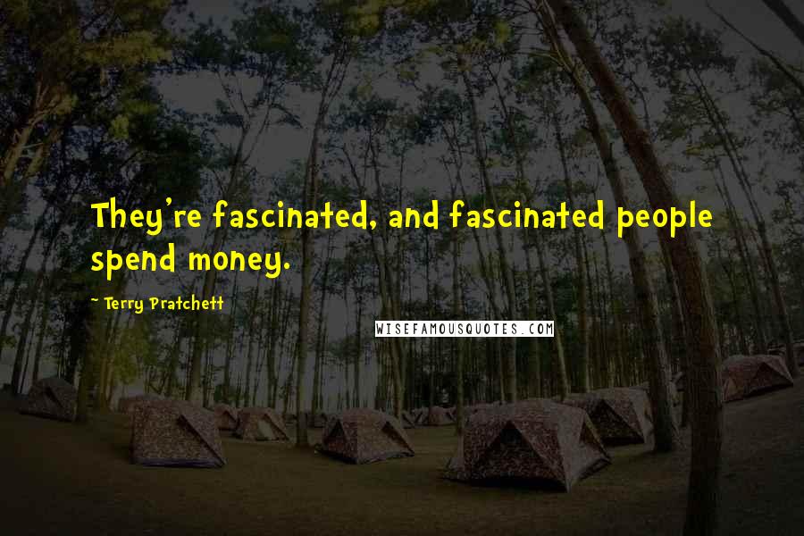 Terry Pratchett Quotes: They're fascinated, and fascinated people spend money.