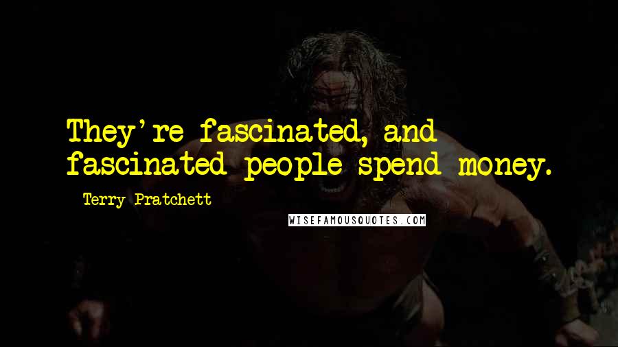 Terry Pratchett Quotes: They're fascinated, and fascinated people spend money.