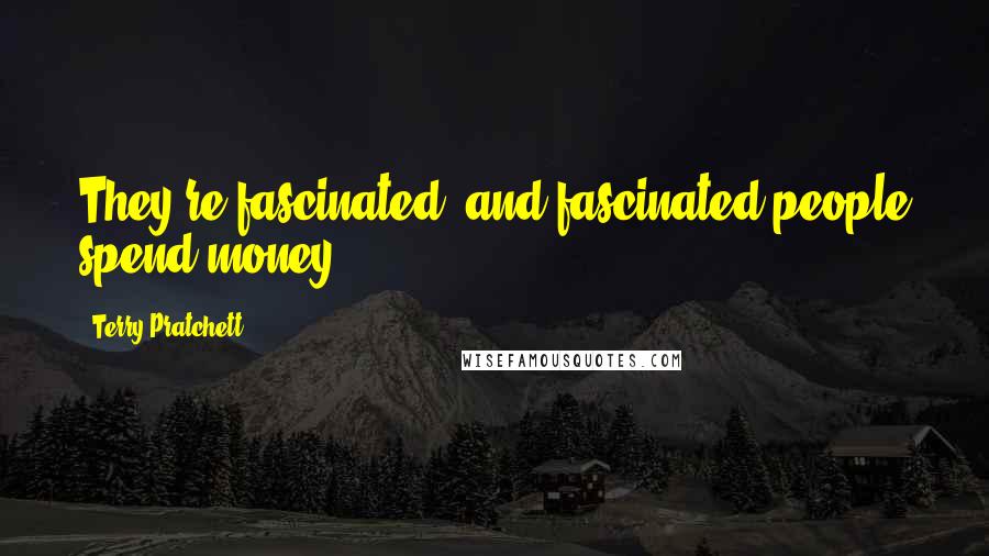 Terry Pratchett Quotes: They're fascinated, and fascinated people spend money.