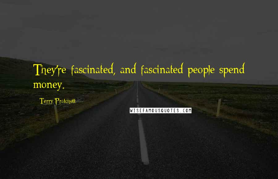 Terry Pratchett Quotes: They're fascinated, and fascinated people spend money.