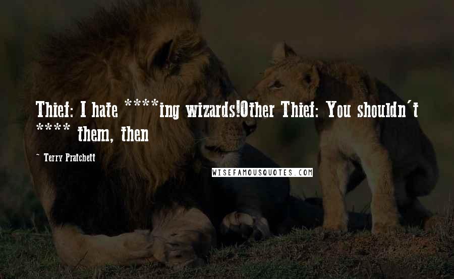 Terry Pratchett Quotes: Thief: I hate ****ing wizards!Other Thief: You shouldn't **** them, then