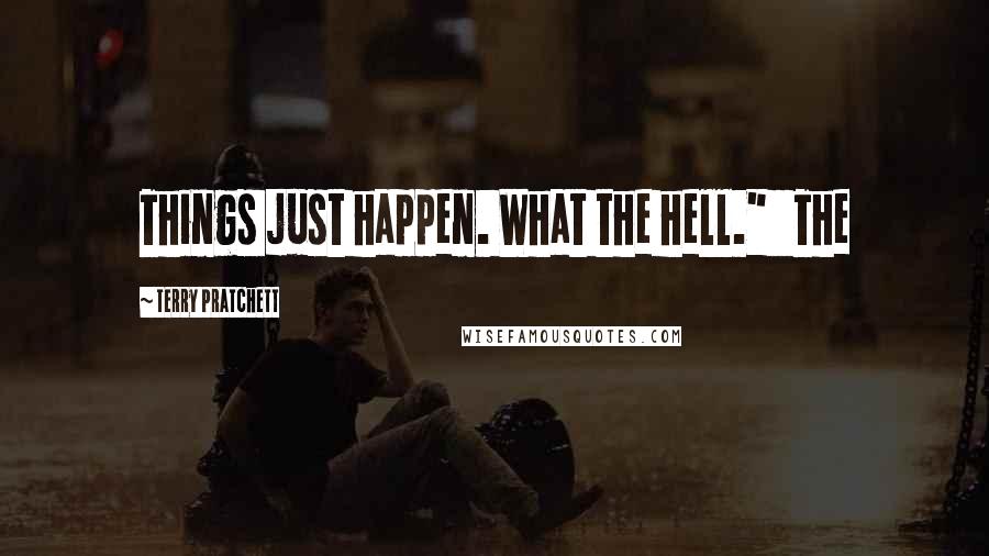 Terry Pratchett Quotes: Things just happen. What the hell."   The