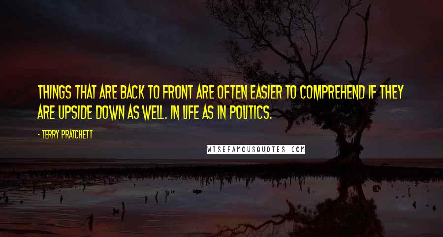 Terry Pratchett Quotes: Things that are back to front are often easier to comprehend if they are upside down as well. In life as in politics.
