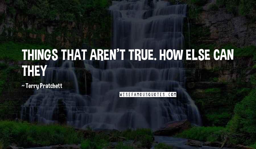 Terry Pratchett Quotes: THINGS THAT AREN'T TRUE. HOW ELSE CAN THEY