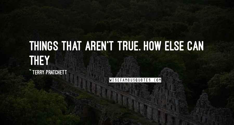 Terry Pratchett Quotes: THINGS THAT AREN'T TRUE. HOW ELSE CAN THEY