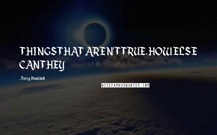 Terry Pratchett Quotes: THINGS THAT AREN'T TRUE. HOW ELSE CAN THEY