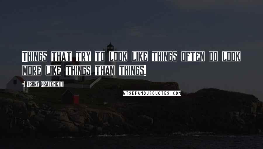 Terry Pratchett Quotes: Things that try to look like things often do look more like things than things.