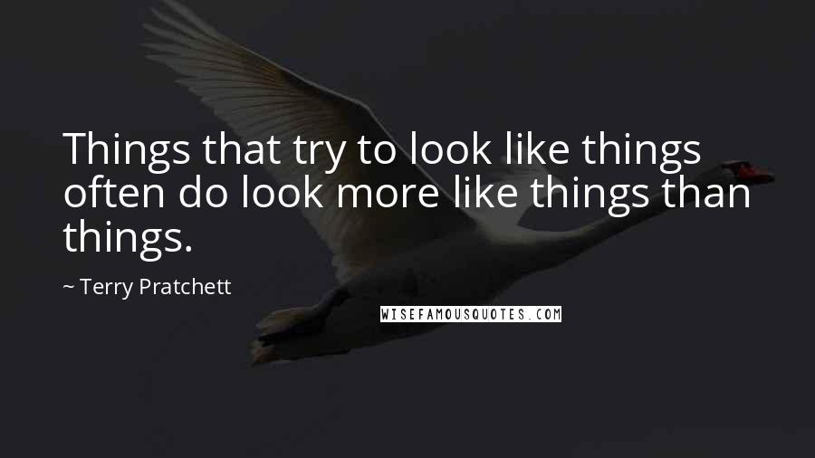 Terry Pratchett Quotes: Things that try to look like things often do look more like things than things.