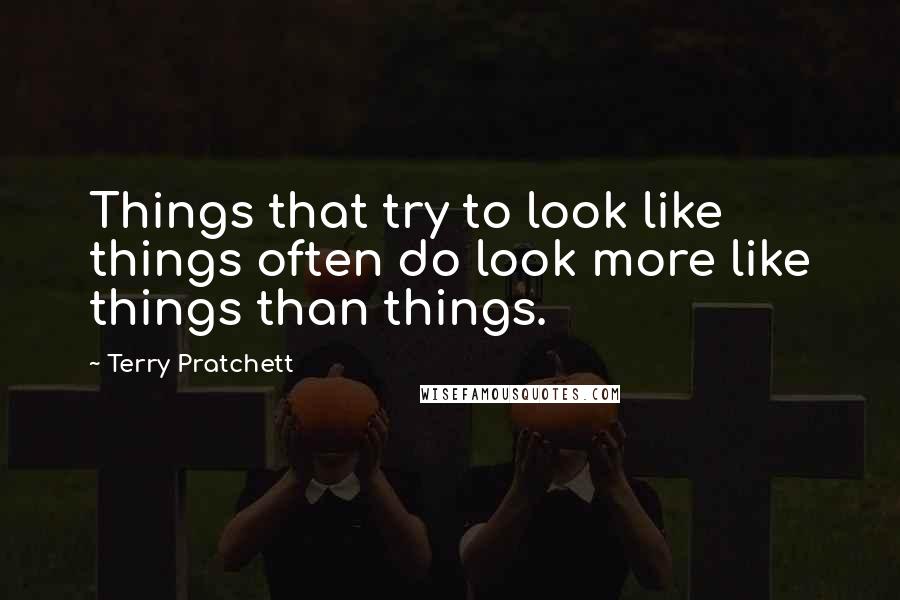 Terry Pratchett Quotes: Things that try to look like things often do look more like things than things.