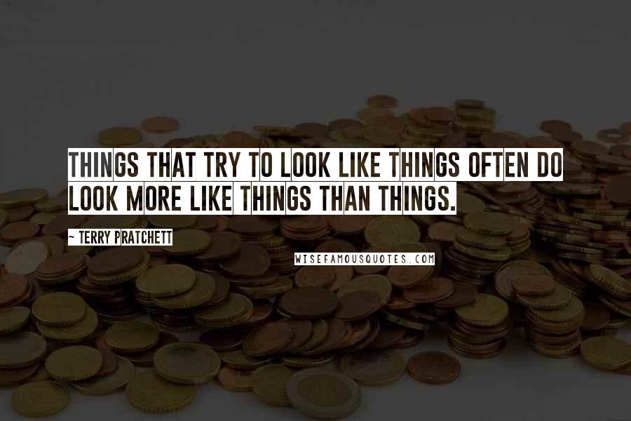 Terry Pratchett Quotes: Things that try to look like things often do look more like things than things.