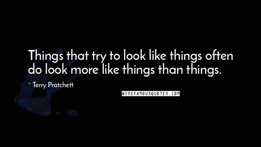 Terry Pratchett Quotes: Things that try to look like things often do look more like things than things.