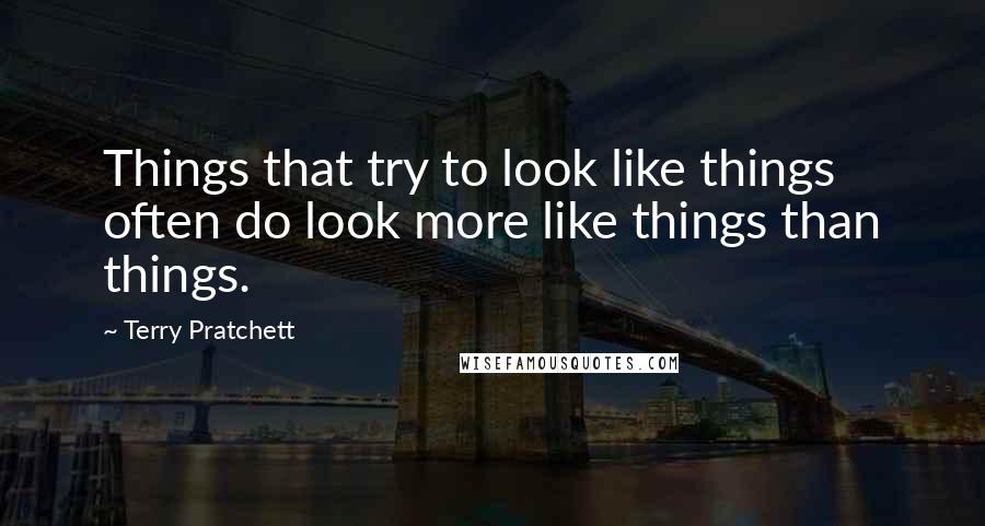 Terry Pratchett Quotes: Things that try to look like things often do look more like things than things.