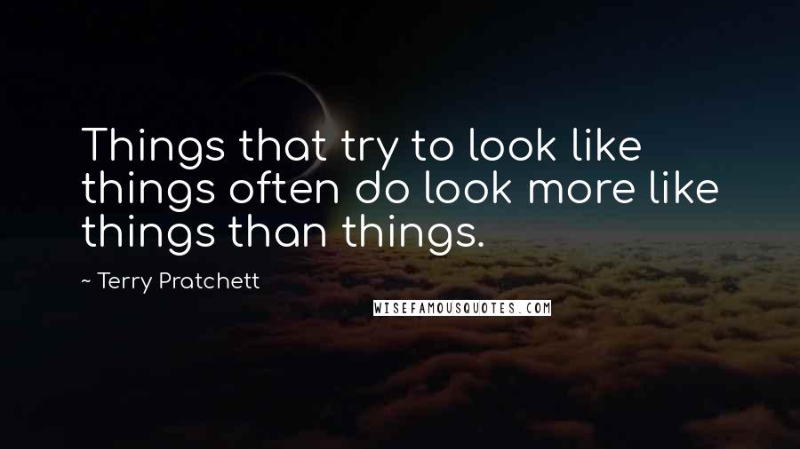 Terry Pratchett Quotes: Things that try to look like things often do look more like things than things.