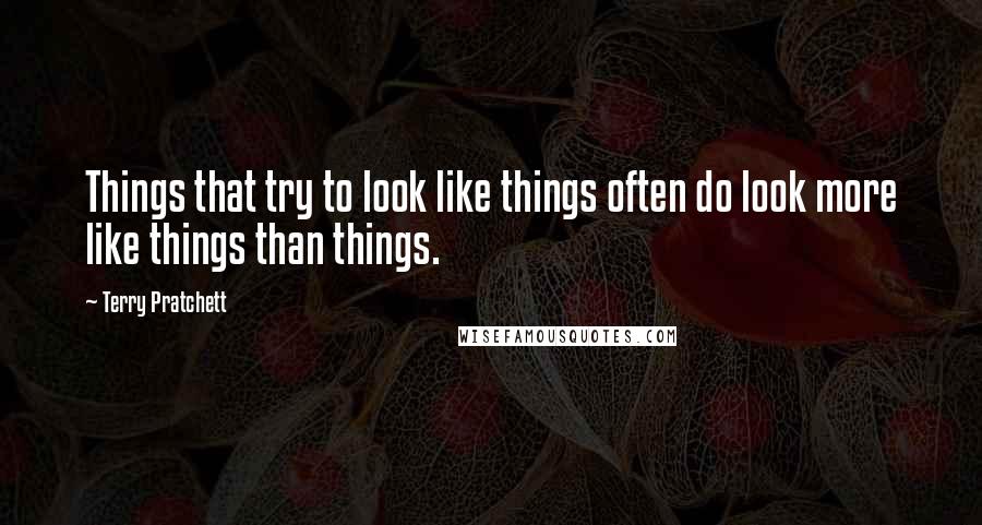 Terry Pratchett Quotes: Things that try to look like things often do look more like things than things.