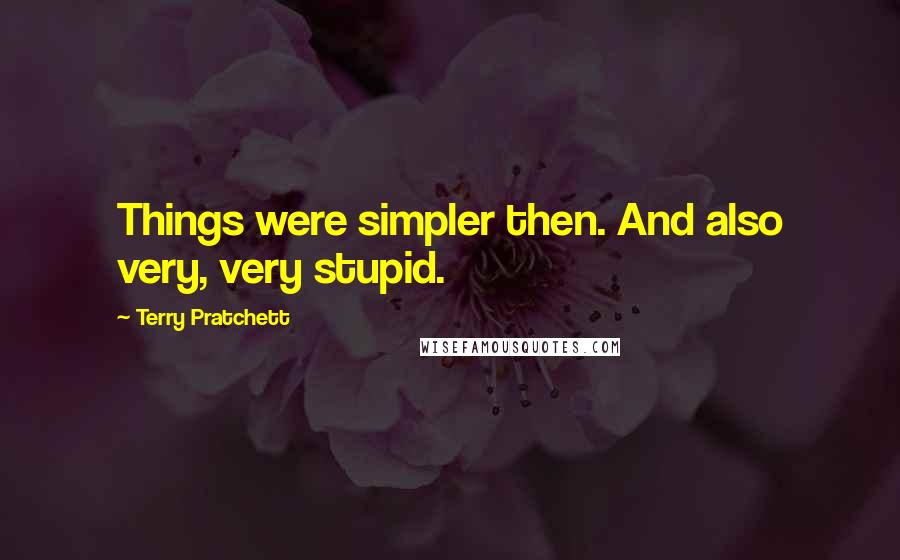 Terry Pratchett Quotes: Things were simpler then. And also very, very stupid.